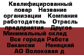 Квалифицированный повар › Название организации ­ Компания-работодатель › Отрасль предприятия ­ Другое › Минимальный оклад ­ 1 - Все города Работа » Вакансии   . Ненецкий АО,Волоковая д.